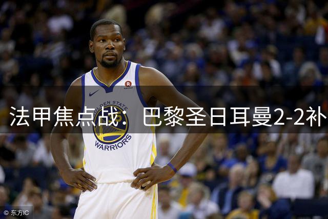 法甲焦点战：巴黎圣日耳曼2-2补时绝平里尔