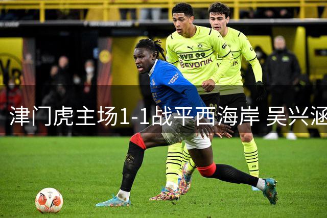 津门虎主场1-1战平西海岸 吴兴涵替补救主助球队抢分