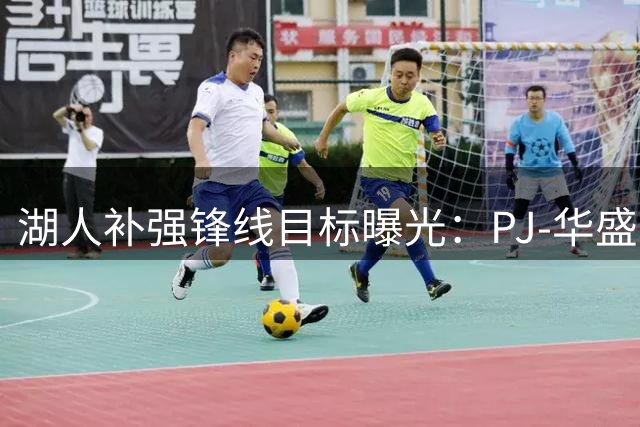 湖人补强锋线目标曝光：PJ-华盛顿领衔三人名单