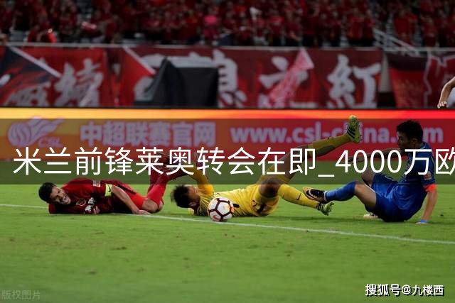 米兰前锋莱奥转会在即 4000万欧元加盟加拉塔萨雷